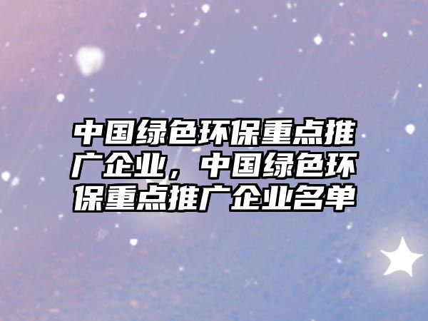 中國綠色環(huán)保重點(diǎn)推廣企業(yè)，中國綠色環(huán)保重點(diǎn)推廣企業(yè)名單