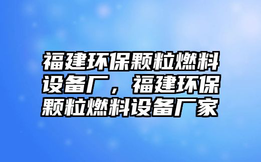 福建環(huán)保顆粒燃料設(shè)備廠，福建環(huán)保顆粒燃料設(shè)備廠家