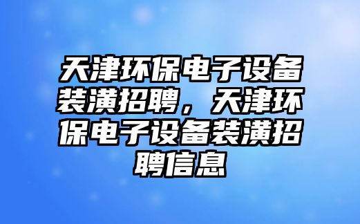 天津環(huán)保電子設(shè)備裝潢招聘，天津環(huán)保電子設(shè)備裝潢招聘信息