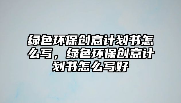 綠色環(huán)保創(chuàng)意計(jì)劃書怎么寫，綠色環(huán)保創(chuàng)意計(jì)劃書怎么寫好