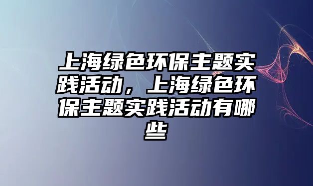 上海綠色環(huán)保主題實(shí)踐活動(dòng)，上海綠色環(huán)保主題實(shí)踐活動(dòng)有哪些