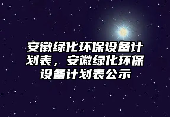 安徽綠化環(huán)保設備計劃表，安徽綠化環(huán)保設備計劃表公示