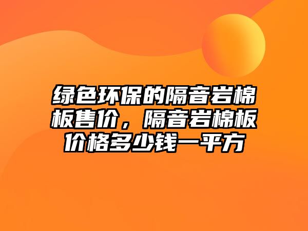 綠色環(huán)保的隔音巖棉板售價(jià)，隔音巖棉板價(jià)格多少錢一平方