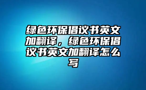 綠色環(huán)保倡議書英文加翻譯，綠色環(huán)保倡議書英文加翻譯怎么寫