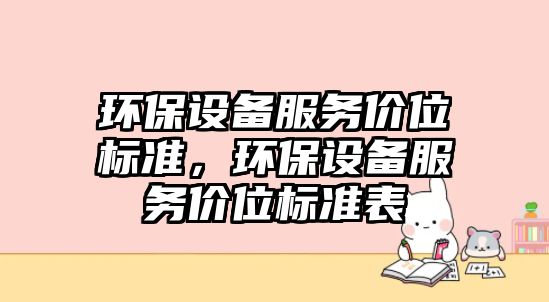 環(huán)保設(shè)備服務(wù)價位標(biāo)準(zhǔn)，環(huán)保設(shè)備服務(wù)價位標(biāo)準(zhǔn)表