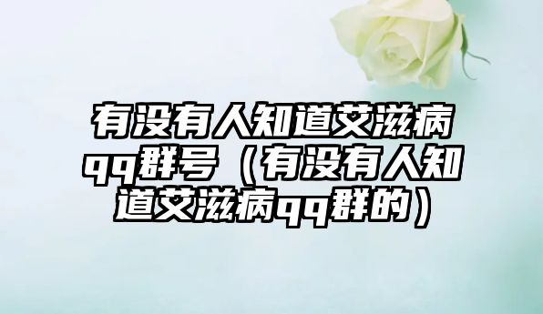 有沒有人知道艾滋病qq群號(hào)（有沒有人知道艾滋病qq群的）
