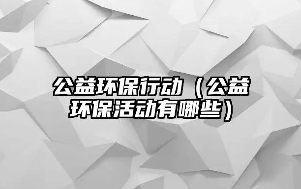 公益環(huán)保行動(dòng)（公益環(huán)保活動(dòng)有哪些）