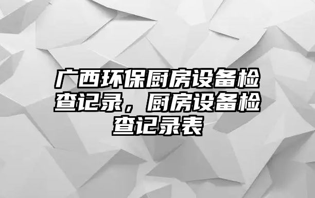 廣西環(huán)保廚房設備檢查記錄，廚房設備檢查記錄表