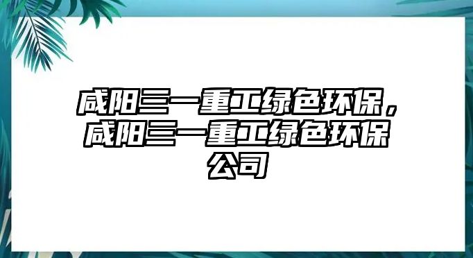 咸陽三一重工綠色環(huán)保，咸陽三一重工綠色環(huán)保公司