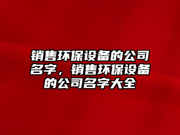 銷售環(huán)保設備的公司名字，銷售環(huán)保設備的公司名字大全