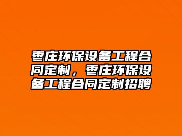 棗莊環(huán)保設備工程合同定制，棗莊環(huán)保設備工程合同定制招聘