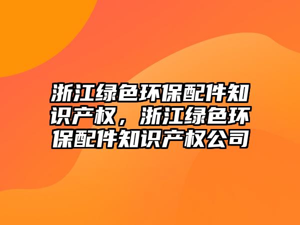 浙江綠色環(huán)保配件知識產(chǎn)權(quán)，浙江綠色環(huán)保配件知識產(chǎn)權(quán)公司