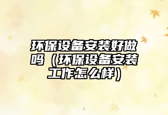環(huán)保設(shè)備安裝好做嗎（環(huán)保設(shè)備安裝工作怎么樣）