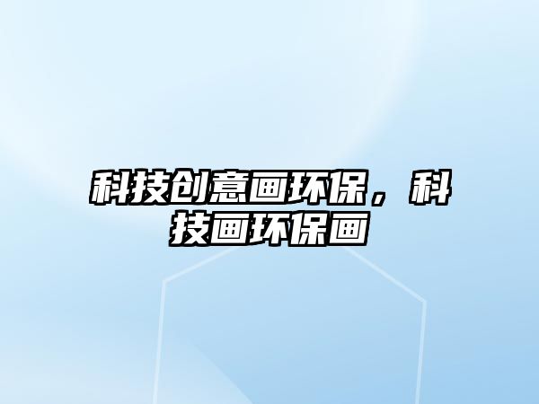 科技創(chuàng)意畫環(huán)保，科技畫環(huán)保畫