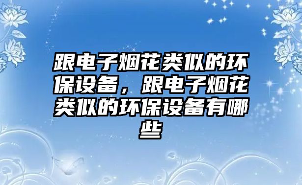 跟電子煙花類似的環(huán)保設(shè)備，跟電子煙花類似的環(huán)保設(shè)備有哪些