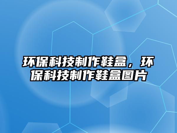 環(huán)?？萍贾谱餍?，環(huán)保科技制作鞋盒圖片