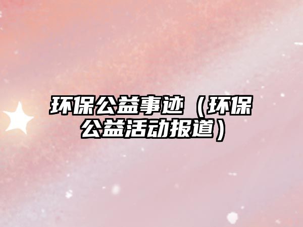 環(huán)保公益事跡（環(huán)保公益活動(dòng)報(bào)道）