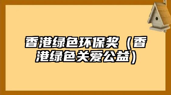 香港綠色環(huán)保獎(jiǎng)（香港綠色關(guān)愛公益）