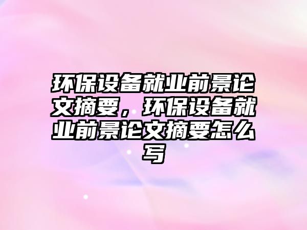 環(huán)保設(shè)備就業(yè)前景論文摘要，環(huán)保設(shè)備就業(yè)前景論文摘要怎么寫