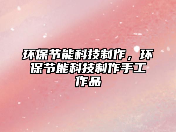 環(huán)保節(jié)能科技制作，環(huán)保節(jié)能科技制作手工作品
