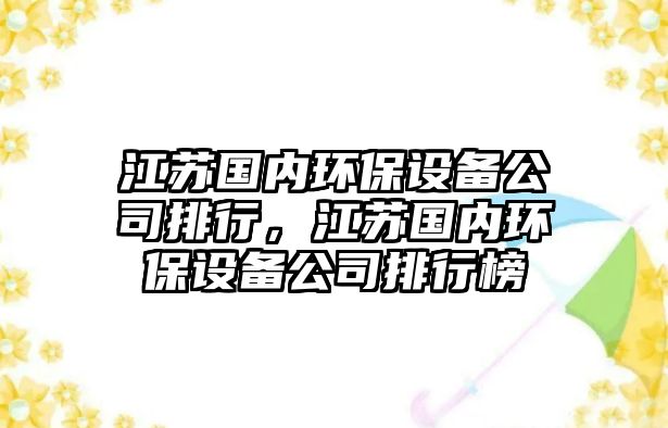 江蘇國內(nèi)環(huán)保設(shè)備公司排行，江蘇國內(nèi)環(huán)保設(shè)備公司排行榜