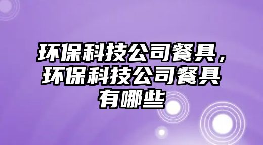 環(huán)保科技公司餐具，環(huán)?？萍脊静途哂心男?/> 
									</a>
									<h4 class=