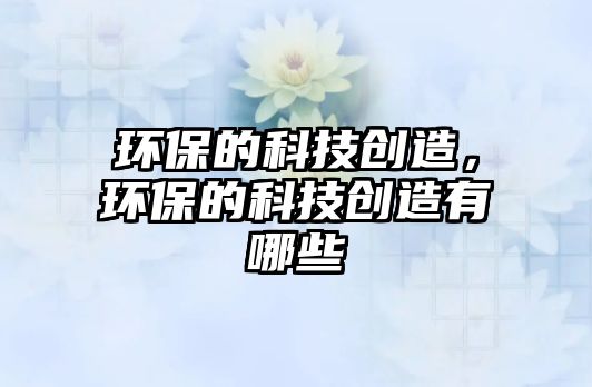 環(huán)保的科技創(chuàng)造，環(huán)保的科技創(chuàng)造有哪些