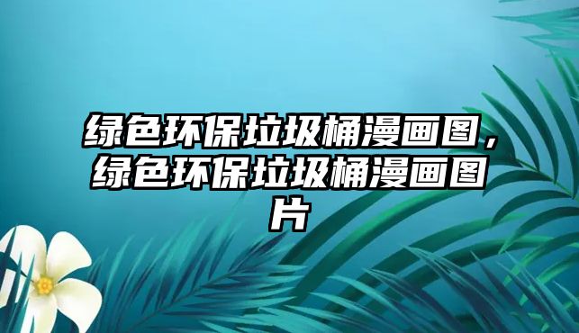 綠色環(huán)保垃圾桶漫畫圖，綠色環(huán)保垃圾桶漫畫圖片
