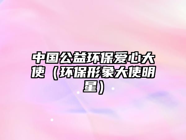 中國公益環(huán)保愛心大使（環(huán)保形象大使明星）