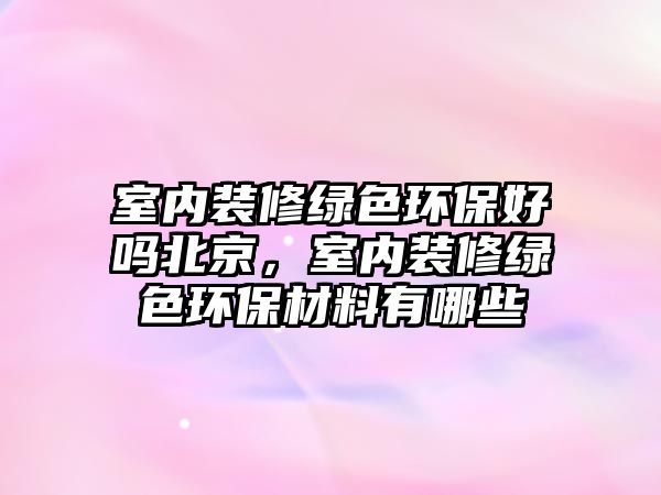 室內(nèi)裝修綠色環(huán)保好嗎北京，室內(nèi)裝修綠色環(huán)保材料有哪些