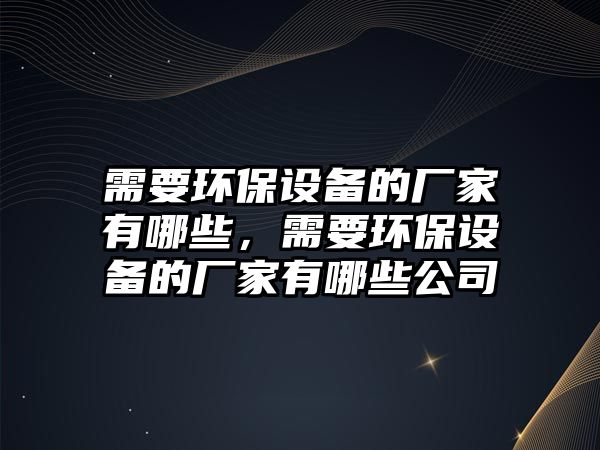 需要環(huán)保設(shè)備的廠家有哪些，需要環(huán)保設(shè)備的廠家有哪些公司