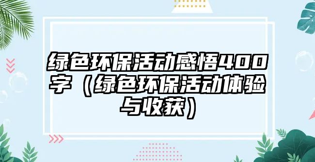 綠色環(huán)?；顒?dòng)感悟400字（綠色環(huán)?；顒?dòng)體驗(yàn)與收獲）