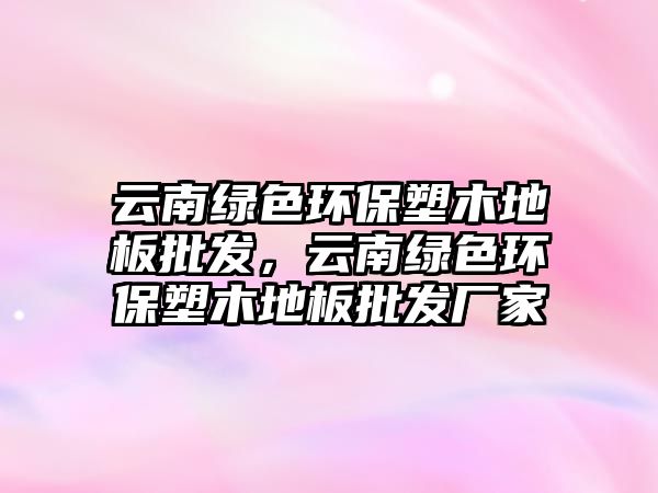 云南綠色環(huán)保塑木地板批發(fā)，云南綠色環(huán)保塑木地板批發(fā)廠家