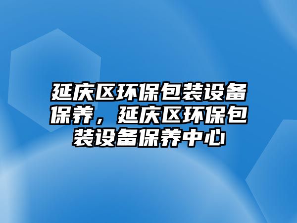 延慶區(qū)環(huán)保包裝設(shè)備保養(yǎng)，延慶區(qū)環(huán)保包裝設(shè)備保養(yǎng)中心