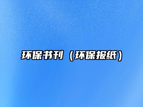 環(huán)保書(shū)刊（環(huán)保報(bào)紙）