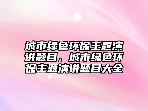 城市綠色環(huán)保主題演講題目，城市綠色環(huán)保主題演講題目大全