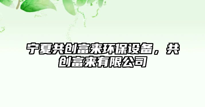 寧夏共創(chuàng)富來(lái)環(huán)保設(shè)備，共創(chuàng)富來(lái)有限公司