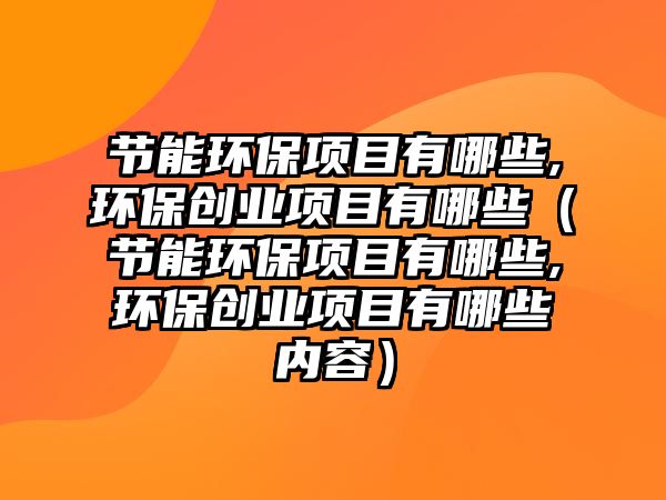 節(jié)能環(huán)保項(xiàng)目有哪些,環(huán)保創(chuàng)業(yè)項(xiàng)目有哪些（節(jié)能環(huán)保項(xiàng)目有哪些,環(huán)保創(chuàng)業(yè)項(xiàng)目有哪些內(nèi)容）
