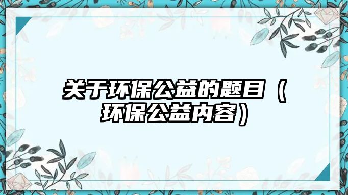 關(guān)于環(huán)保公益的題目（環(huán)保公益內(nèi)容）
