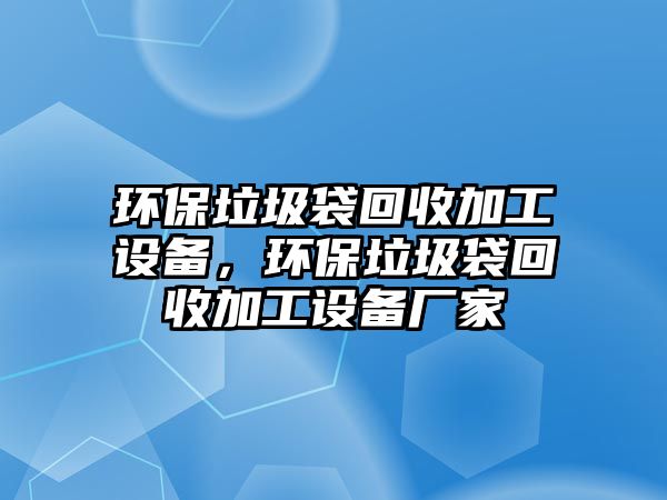環(huán)保垃圾袋回收加工設(shè)備，環(huán)保垃圾袋回收加工設(shè)備廠家