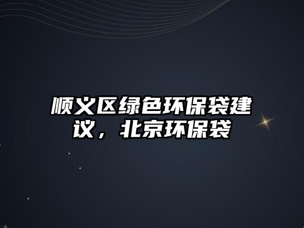 順義區(qū)綠色環(huán)保袋建議，北京環(huán)保袋