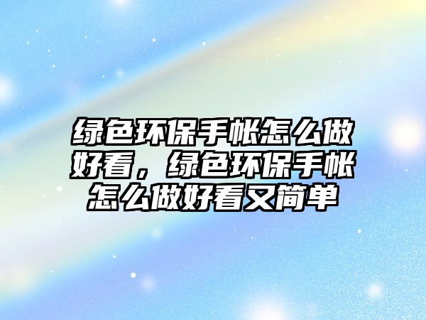 綠色環(huán)保手帳怎么做好看，綠色環(huán)保手帳怎么做好看又簡單