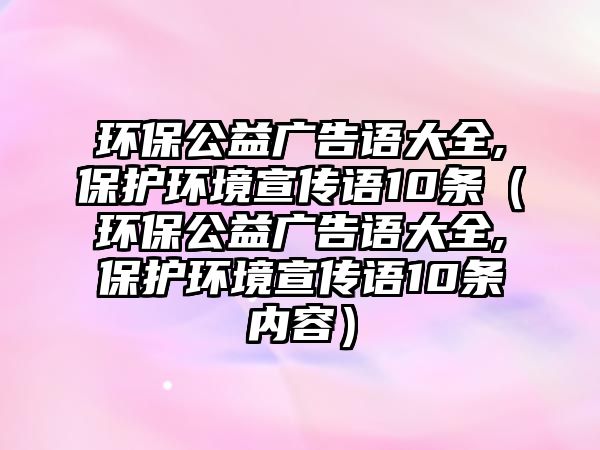 環(huán)保公益廣告語大全,保護(hù)環(huán)境宣傳語10條（環(huán)保公益廣告語大全,保護(hù)環(huán)境宣傳語10條內(nèi)容）