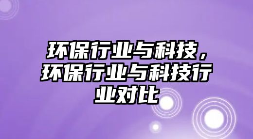 環(huán)保行業(yè)與科技，環(huán)保行業(yè)與科技行業(yè)對比
