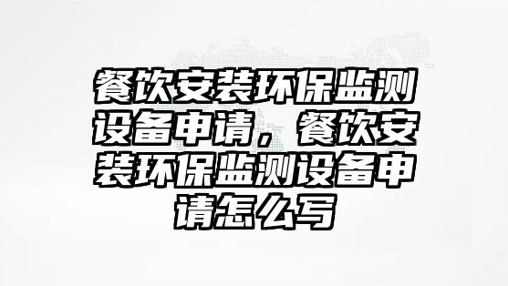 餐飲安裝環(huán)保監(jiān)測設備申請，餐飲安裝環(huán)保監(jiān)測設備申請怎么寫