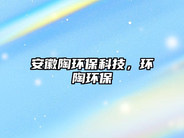 安徽陶環(huán)?？萍?，環(huán)陶環(huán)保
