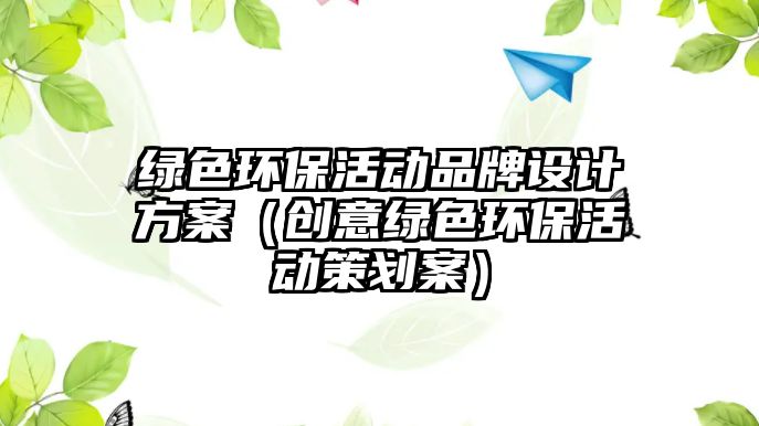 綠色環(huán)?；顒?dòng)品牌設(shè)計(jì)方案（創(chuàng)意綠色環(huán)?；顒?dòng)策劃案）
