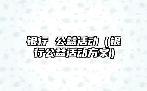 銀行 公益活動(dòng)（銀行公益活動(dòng)方案）