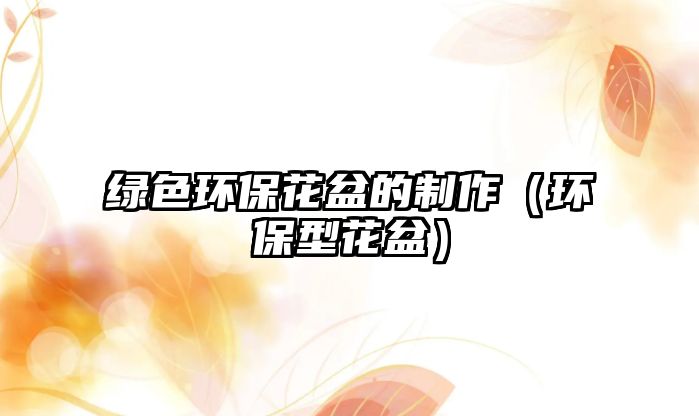 綠色環(huán)?；ㄅ璧闹谱鳎ōh(huán)保型花盆）