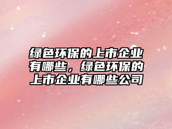 綠色環(huán)保的上市企業(yè)有哪些，綠色環(huán)保的上市企業(yè)有哪些公司